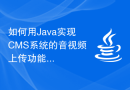 如何用Java实现CMS系统的音视频上传功能