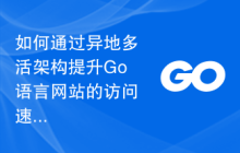 如何通过异地多活架构提升Go语言网站的访问速度？