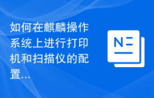 如何在麒麟操作系统上进行打印机和扫描仪的配置和使用？