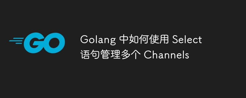 Golang 中如何使用 Select 语句管理多个 Channels