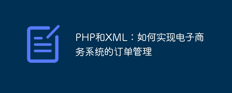 PHP和XML：如何实现电子商务系统的订单管理