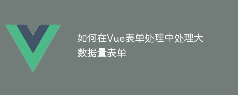 如何在Vue表單處理中處理大數據量表單