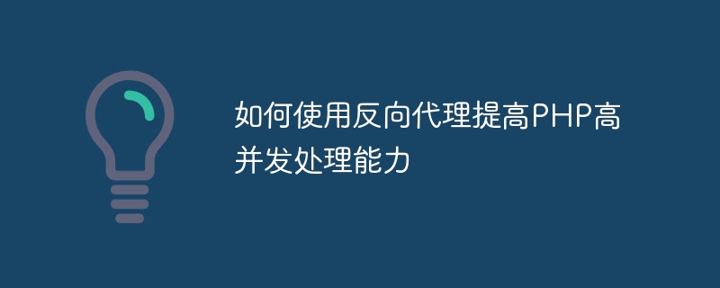 역방향 프록시를 사용하여 PHP의 높은 동시성 처리 기능을 향상시키는 방법