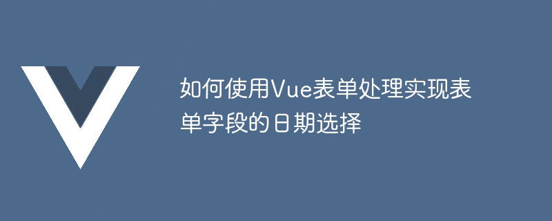 如何使用Vue表单处理实现表单字段的日期选择