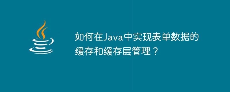 Java でフォーム データのキャッシュとキャッシュ レイヤ管理を実装するにはどうすればよいですか?