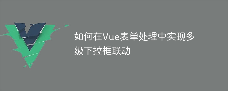 Vue 양식 처리에서 다단계 드롭다운 상자 연결을 구현하는 방법