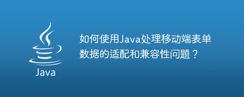 Java を使用してモバイル フォーム データの適応と互換性の問題に対処するにはどうすればよいですか?