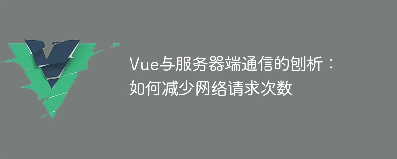 Analysis of Vue and server-side communication: how to reduce the number of network requests