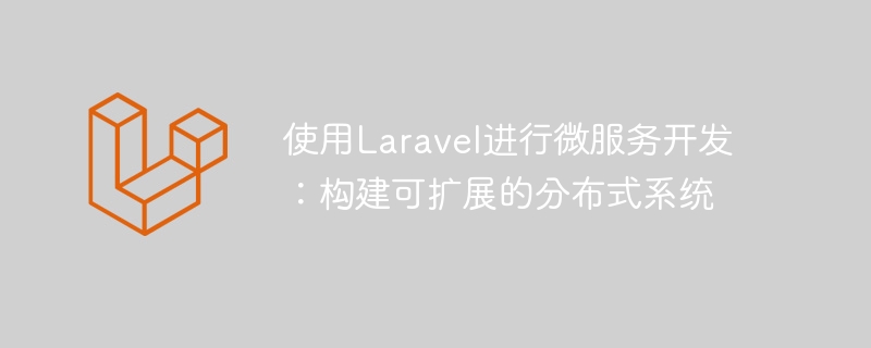 使用laravel进行微服务开发：构建可扩展的分布式系统