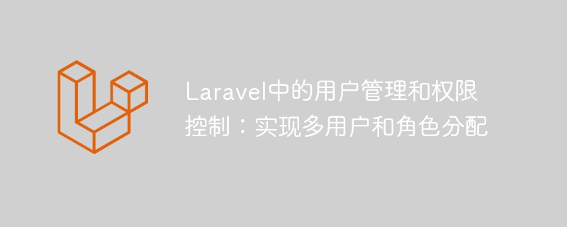 laravel中的用户管理和权限控制：实现多用户和角色分配