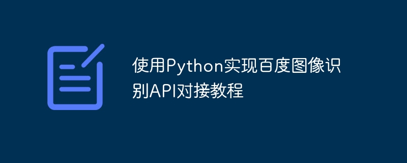 Python を使用して Baidu 画像認識 API ドッキングを実装するチュートリアル