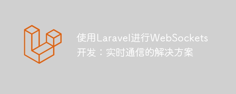 使用laravel进行websockets开发：实时通信的解决方案