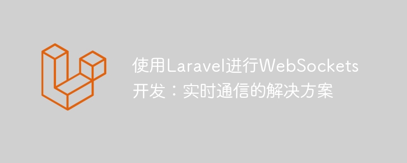 使用Laravel进行WebSockets开发：实时通信的解决方案