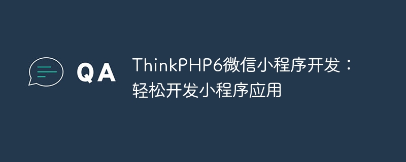 ThinkPHP6 WeChat 미니 프로그램 개발: 미니 프로그램 애플리케이션을 쉽게 개발