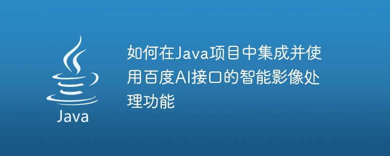 Baidu AI インターフェースのインテリジェント画像処理機能を Java プロジェクトに統合して使用する方法