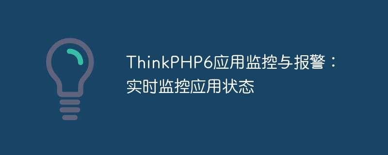 ThinkPHP6 アプリケーションの監視とアラーム: アプリケーションのステータスをリアルタイムで監視します