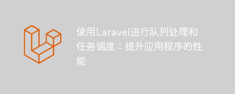 使用laravel进行队列处理和任务调度：提升应用程序的性能