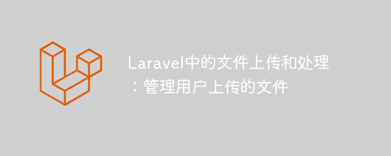 laravel中的文件上传和处理：管理用户上传的文件