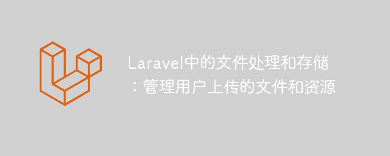 laravel中的文件处理和存储：管理用户上传的文件和资源