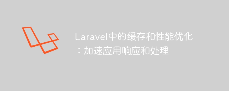 laravel中的缓存和性能优化：加速应用响应和处理