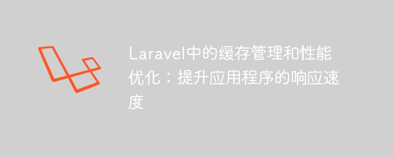 laravel中的缓存管理和性能优化：提升应用程序的响应速度