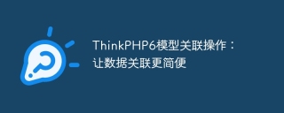 ThinkPHP6 모델 연관 작업: 데이터 연관을 더 쉽게 만들기
