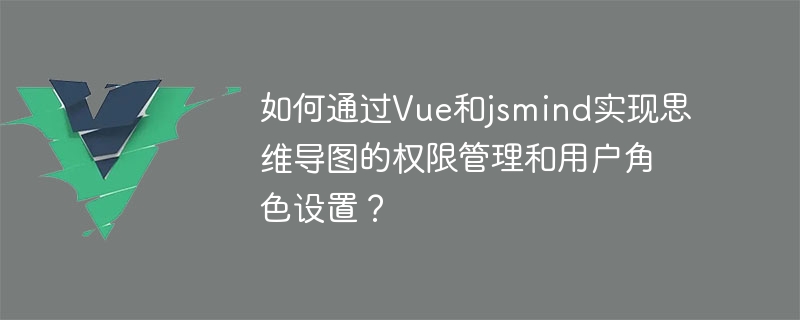 Vue 및 jsmind를 통해 마인드맵 권한 관리 및 사용자 역할 설정을 구현하는 방법은 무엇입니까?