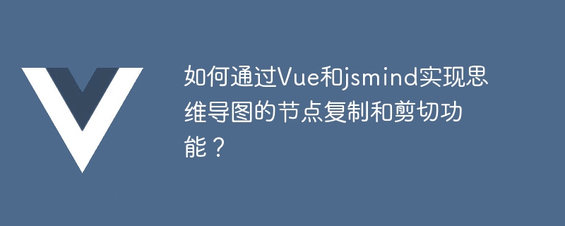 Vue と jsmind を使用してマインド マップのノード コピーおよびカット機能を実装するにはどうすればよいですか?