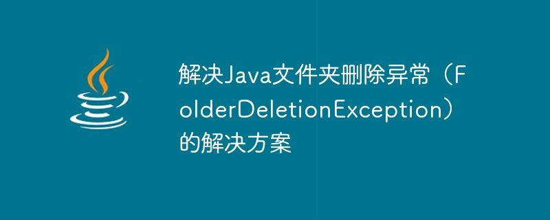 Solution to solve Java folder deletion exception (FolderDeletionException)