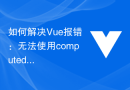 如何解决Vue报错：无法使用computed属性