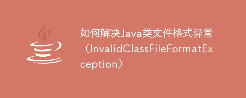 Comment résoudre lexception de format de fichier de classe Java (InvalidClassFileFormatException)