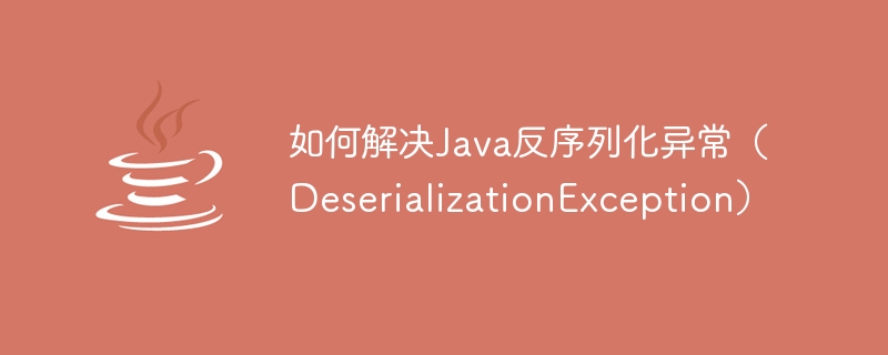 How to solve Java deserialization exception (DeserializationException)