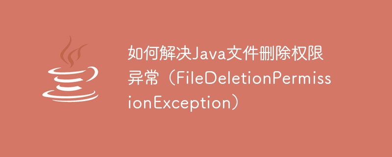 Comment résoudre lexception dautorisation de suppression de fichier Java (FileDeletionPermissionException)