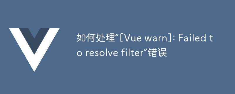 如何处理“[Vue warn]: Failed to resolve filter”错误