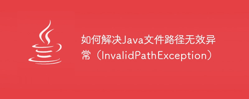 如何解決Java檔案路徑無效異常（InvalidPathException）