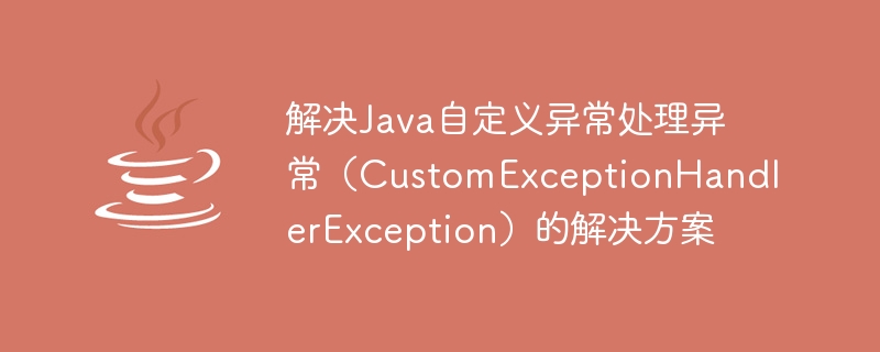 Solution to Java custom exception handling exception (CustomExceptionHandlerException)