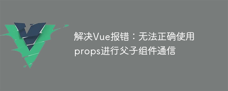 Solve Vue error: Unable to use props correctly for parent-child component communication