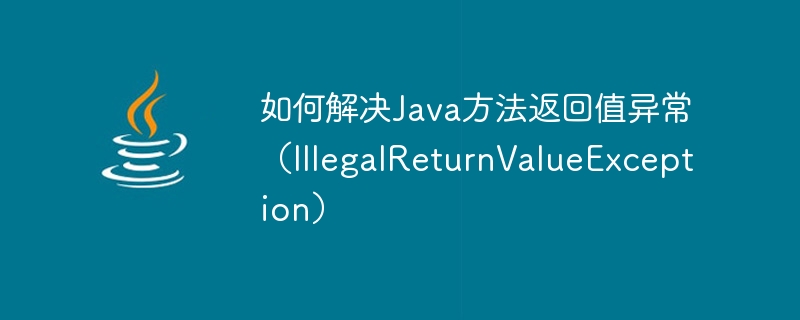 Bagaimana untuk menyelesaikan pengecualian nilai pulangan kaedah Java (IllegalReturnValueException)