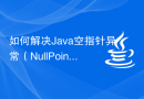 如何解决Java空指针异常（NullPointerException）的问题