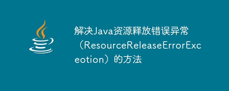 Methods to solve Java resource release error exception (ResourceReleaseErrorExceotion)