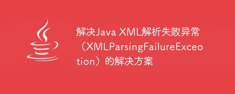 解决Java XML解析失败异常（XMLParsingFailureExceotion）的解决方案