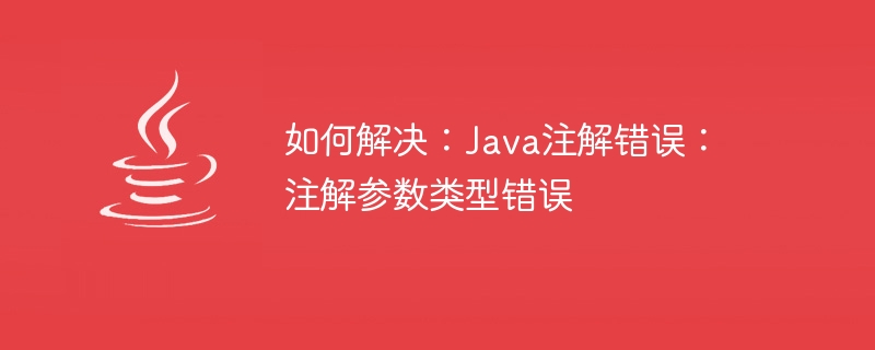 해결 방법: Java 주석 오류: 주석 매개변수 유형이 잘못되었습니다.