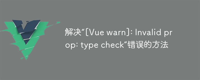 解决“[Vue warn]: Invalid prop: type check”错误的方法