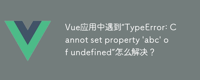 Vue应用中遇到“TypeError: Cannot set property \'abc\' of undefined”怎么解决？