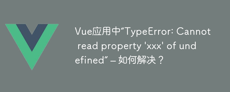 Vue应用中“TypeError: Cannot read property \'xxx\' of undefined” – 如何解决？