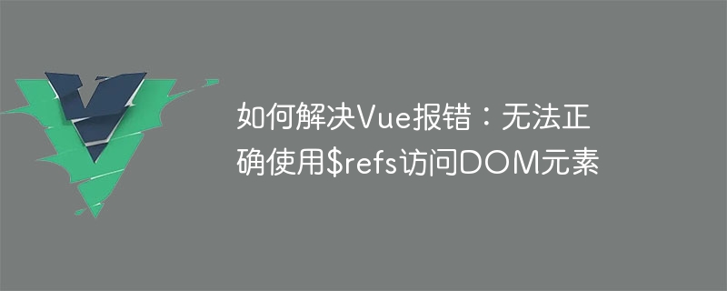 Vue 오류 해결 방법: $refs를 사용하여 DOM 요소에 올바르게 액세스할 수 없습니다.