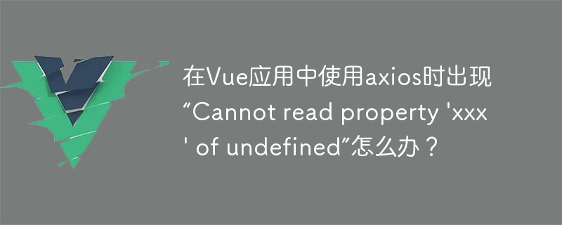 在Vue应用中使用axios时出现“Cannot read property \'xxx\' of undefined”怎么办？