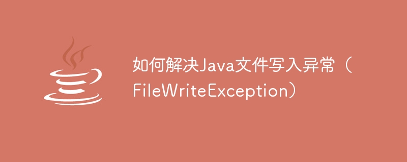 Comment résoudre lexception décriture de fichier Java (FileWriteException)