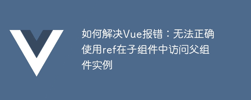 Vue 오류 해결 방법: ref를 올바르게 사용하여 하위 구성 요소의 상위 구성 요소 인스턴스에 액세스할 수 없습니다.