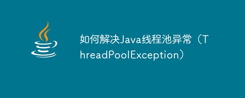 How to solve Java thread pool exception (ThreadPoolException)